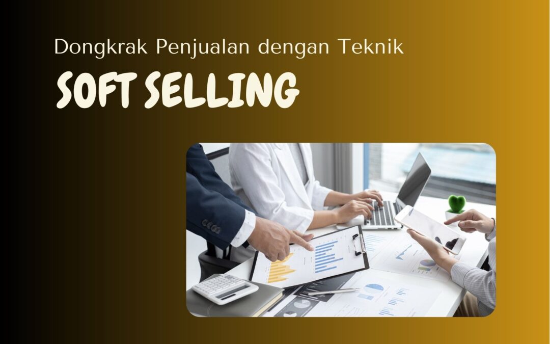 Dongkrak Penjualan Anda dengan 7 Teknik Soft Selling Ini!